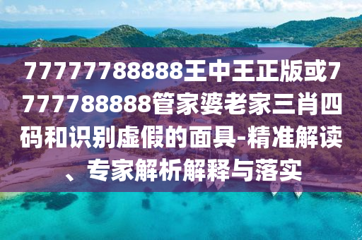 77777788888王中王正版或7777788888管家婆老家三肖四码和识别虚假的面具-精准解读、专家解析解释与落实